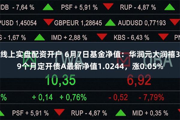 线上实盘配资开户 6月7日基金净值：华润元大润禧39个月定开债A最新净值1.0244，涨0.05%