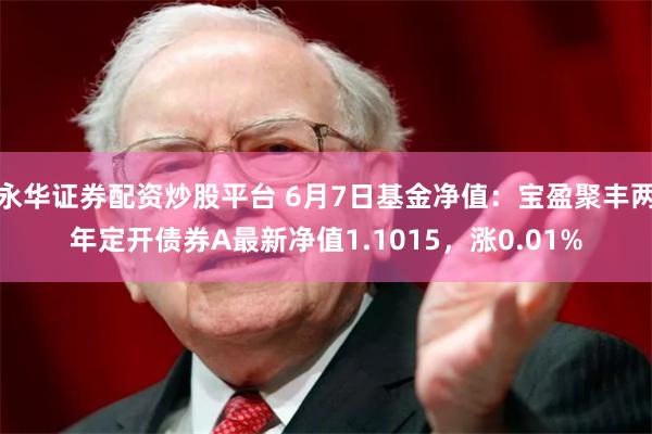 永华证券配资炒股平台 6月7日基金净值：宝盈聚丰两年定开债券A最新净值1.1015，涨0.01%