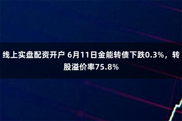 线上实盘配资开户 6月11日金能转债下跌0.3%，转股溢价率75.8%