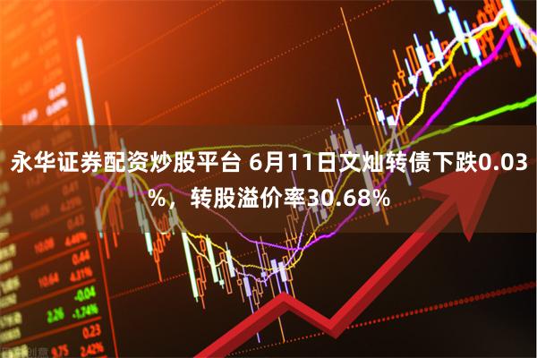 永华证券配资炒股平台 6月11日文灿转债下跌0.03%，转股溢价率30.68%