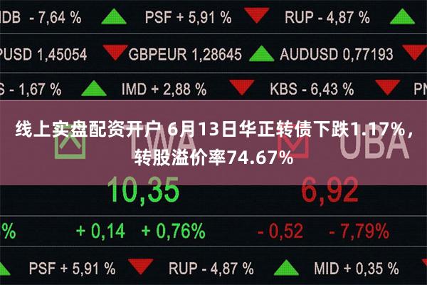 线上实盘配资开户 6月13日华正转债下跌1.17%，转股溢价率74.67%