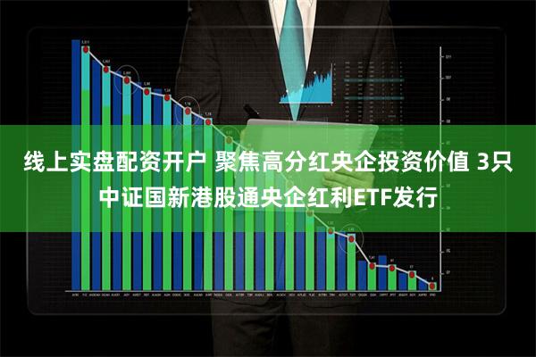 线上实盘配资开户 聚焦高分红央企投资价值 3只中证国新港股通央企红利ETF发行