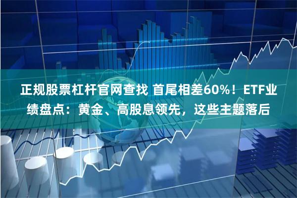 正规股票杠杆官网查找 首尾相差60%！ETF业绩盘点：黄金、高股息领先，这些主题落后
