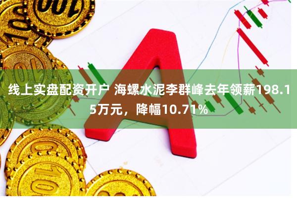 线上实盘配资开户 海螺水泥李群峰去年领薪198.15万元，降幅10.71%