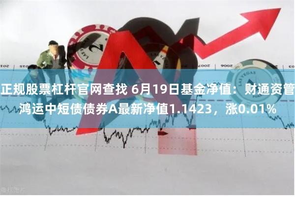 正规股票杠杆官网查找 6月19日基金净值：财通资管鸿运中短债债券A最新净值1.1423，涨0.01%