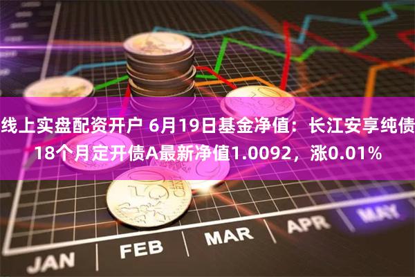 线上实盘配资开户 6月19日基金净值：长江安享纯债18个月定开债A最新净值1.0092，涨0.01%