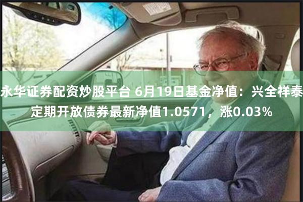 永华证券配资炒股平台 6月19日基金净值：兴全祥泰定期开放债券最新净值1.0571，涨0.03%
