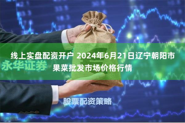 线上实盘配资开户 2024年6月21日辽宁朝阳市果菜批发市场价格行情