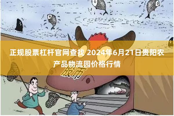 正规股票杠杆官网查找 2024年6月21日贵阳农产品物流园价格行情