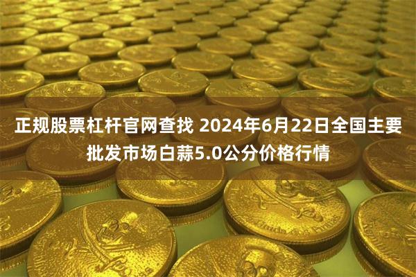 正规股票杠杆官网查找 2024年6月22日全国主要批发市场白蒜5.0公分价格行情