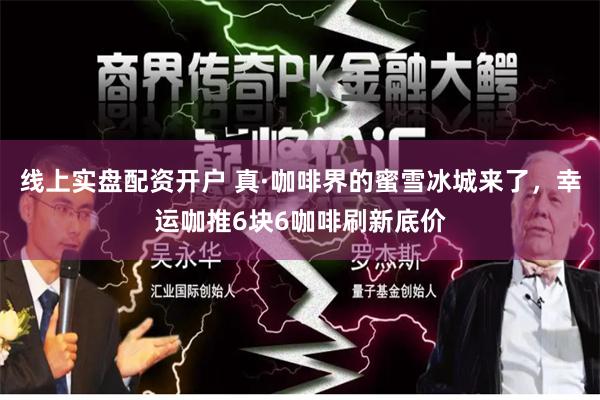 线上实盘配资开户 真·咖啡界的蜜雪冰城来了，幸运咖推6块6咖啡刷新底价