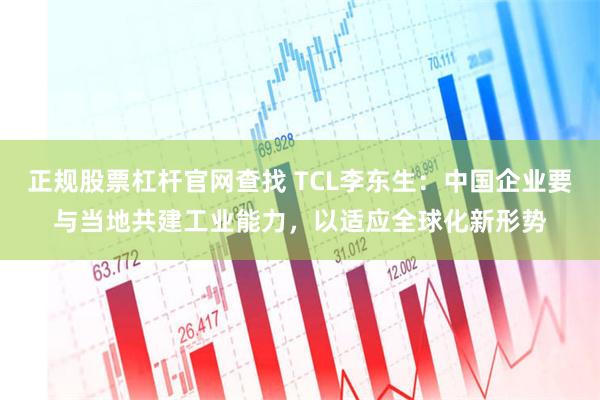 正规股票杠杆官网查找 TCL李东生：中国企业要与当地共建工业能力，以适应全球化新形势