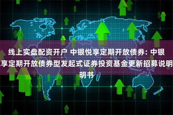 线上实盘配资开户 中银悦享定期开放债券: 中银悦享定期开放债券型发起式证券投资基金更新招募说明书