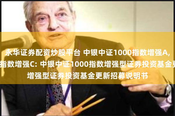永华证券配资炒股平台 中银中证1000指数增强A,中银中证1000指数增强C: 中银中证1000指数增强型证券投资基金更新招募说明书