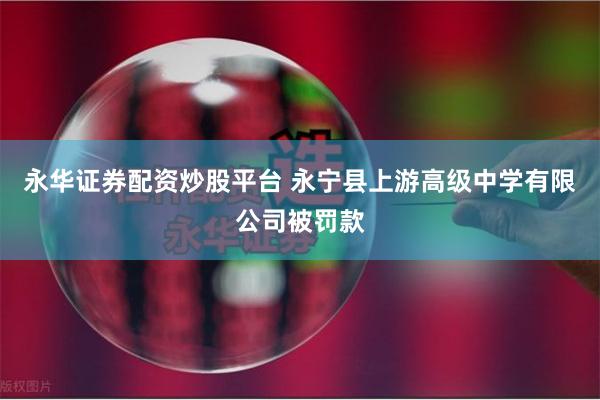 永华证券配资炒股平台 永宁县上游高级中学有限公司被罚款