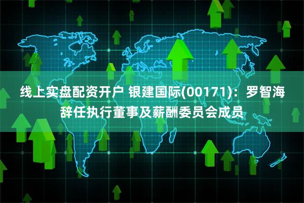 线上实盘配资开户 银建国际(00171)：罗智海辞任执行董事及薪酬委员会成员