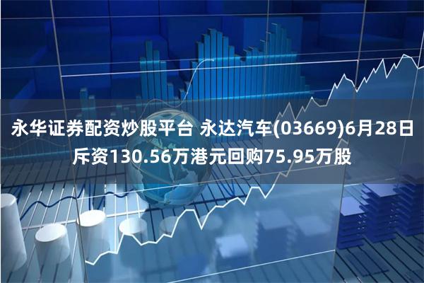 永华证券配资炒股平台 永达汽车(03669)6月28日斥资130.56万港元回购75.95万股