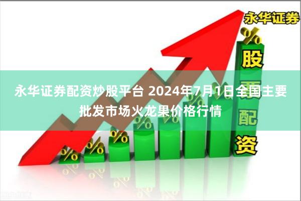 永华证券配资炒股平台 2024年7月1日全国主要批发市场火龙果价格行情