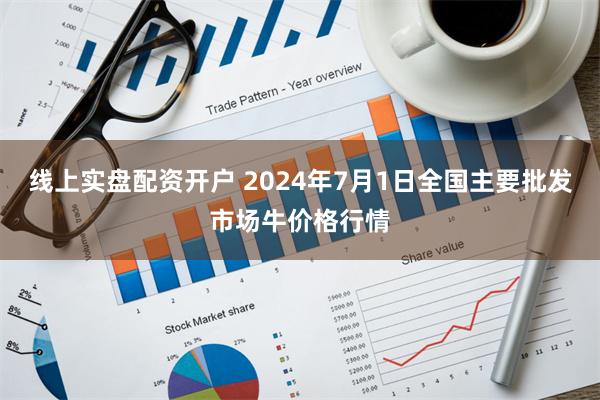 线上实盘配资开户 2024年7月1日全国主要批发市场牛价格行情