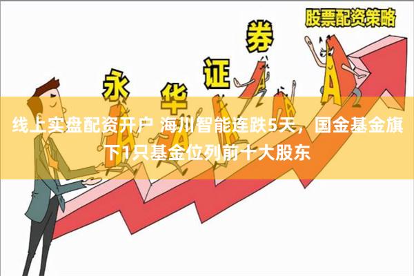 线上实盘配资开户 海川智能连跌5天，国金基金旗下1只基金位列前十大股东