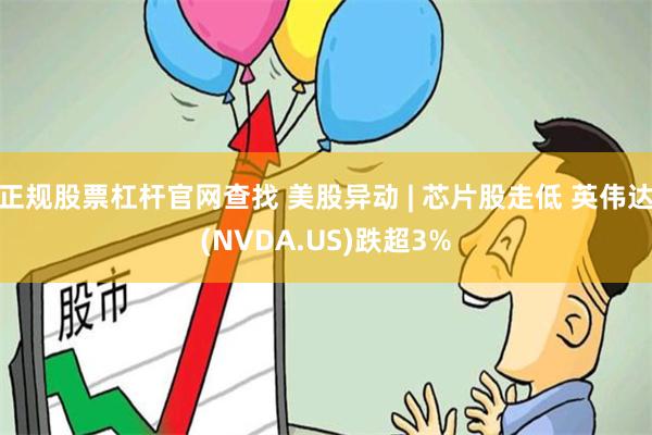 正规股票杠杆官网查找 美股异动 | 芯片股走低 英伟达(NVDA.US)跌超3%