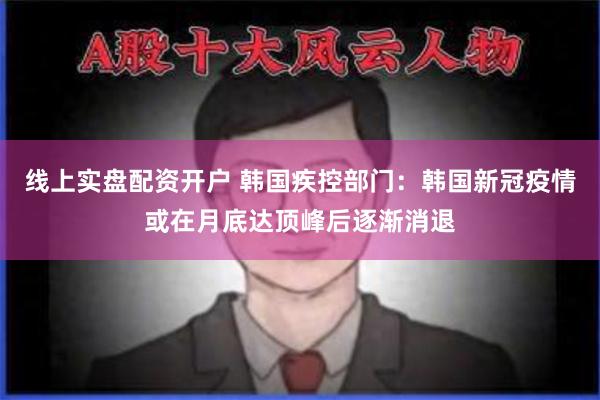 线上实盘配资开户 韩国疾控部门：韩国新冠疫情或在月底达顶峰后逐渐消退