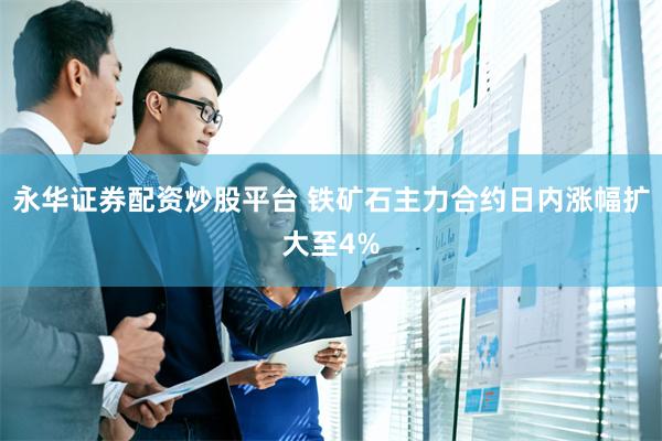 永华证券配资炒股平台 铁矿石主力合约日内涨幅扩大至4%