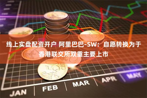 线上实盘配资开户 阿里巴巴-SW：自愿转换为于香港联交所双重主要上市