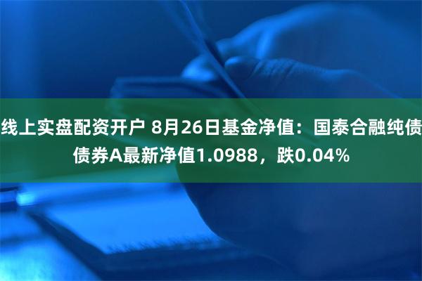 线上实盘配资开户 8月26日基金净值：国泰合融纯债债券A最新净值1.0988，跌0.04%