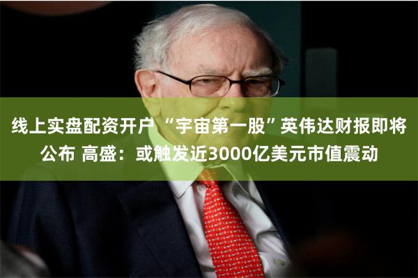 线上实盘配资开户 “宇宙第一股”英伟达财报即将公布 高盛：或触发近3000亿美元市值震动