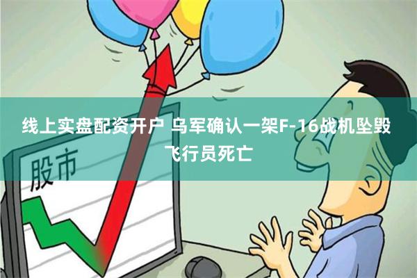 线上实盘配资开户 乌军确认一架F-16战机坠毁 飞行员死亡