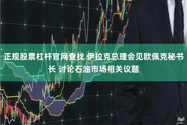 正规股票杠杆官网查找 伊拉克总理会见欧佩克秘书长 讨论石油市场相关议题