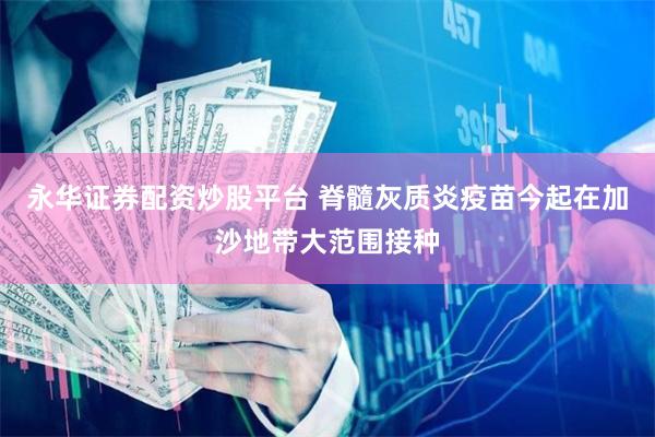 永华证券配资炒股平台 脊髓灰质炎疫苗今起在加沙地带大范围接种