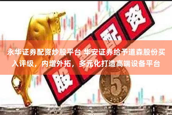 永华证券配资炒股平台 华安证券给予道森股份买入评级，内增外拓，多元化打造高端设备平台