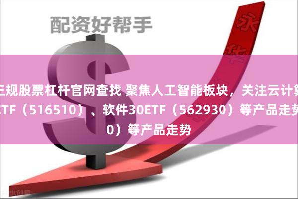 正规股票杠杆官网查找 聚焦人工智能板块，关注云计算ETF（516510）、软件30ETF（562930）等产品走势
