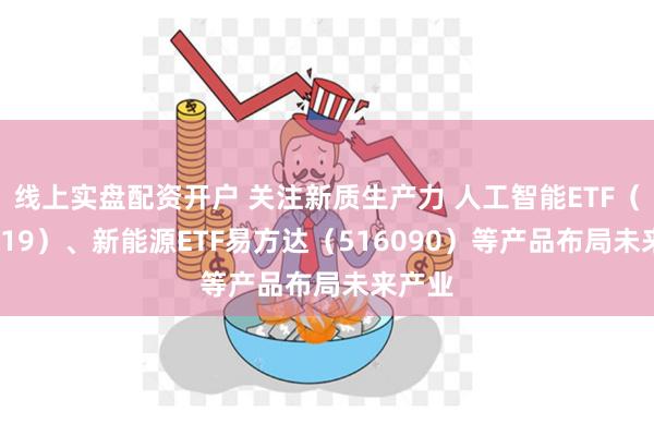 线上实盘配资开户 关注新质生产力 人工智能ETF（159819）、新能源ETF易方达（516090）等产品布局未来产业