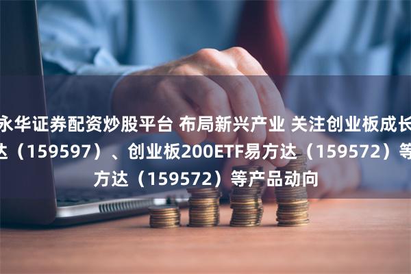 永华证券配资炒股平台 布局新兴产业 关注创业板成长ETF易方达（159597）、创业板200ETF易方达（159572）等产品动向