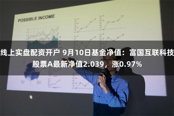 线上实盘配资开户 9月10日基金净值：富国互联科技股票A最新净值2.039，涨0.97%