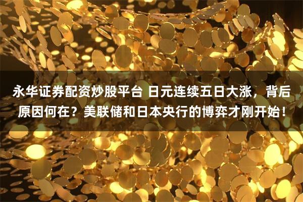 永华证券配资炒股平台 日元连续五日大涨，背后原因何在？美联储和日本央行的博弈才刚开始！