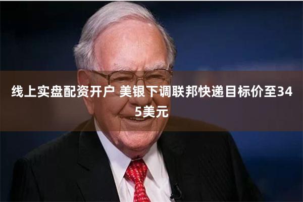 线上实盘配资开户 美银下调联邦快递目标价至345美元