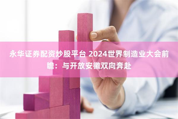 永华证券配资炒股平台 2024世界制造业大会前瞻：与开放安徽双向奔赴