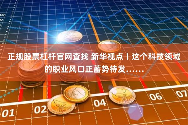 正规股票杠杆官网查找 新华视点丨这个科技领域的职业风口正蓄势待发……