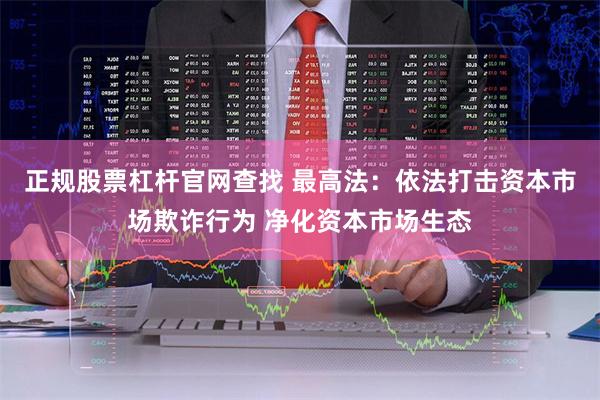 正规股票杠杆官网查找 最高法：依法打击资本市场欺诈行为 净化资本市场生态