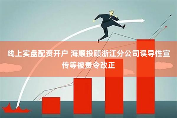线上实盘配资开户 海顺投顾浙江分公司误导性宣传等被责令改正