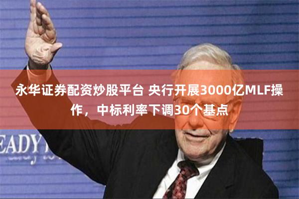 永华证券配资炒股平台 央行开展3000亿MLF操作，中标利率下调30个基点