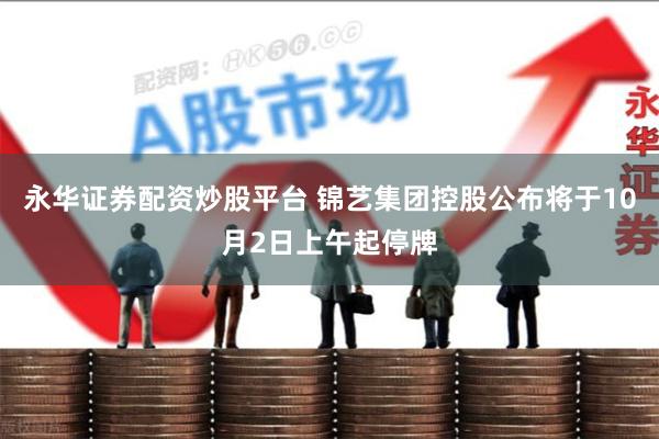 永华证券配资炒股平台 锦艺集团控股公布将于10月2日上午起停牌
