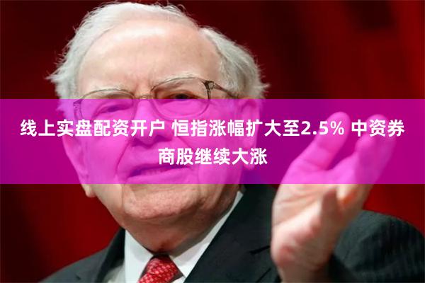 线上实盘配资开户 恒指涨幅扩大至2.5% 中资券商股继续大涨