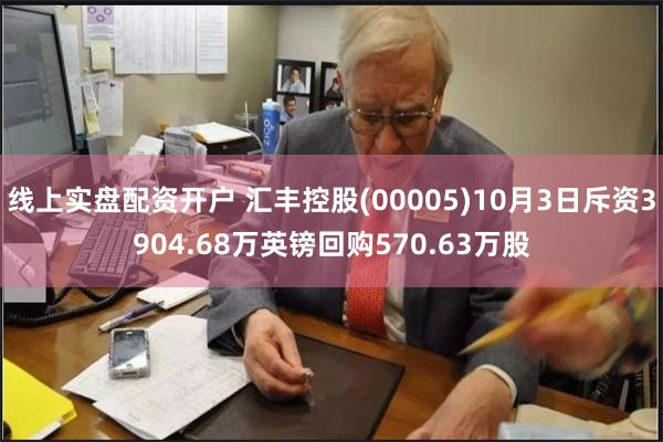 线上实盘配资开户 汇丰控股(00005)10月3日斥资3904.68万英镑回购570.63万股