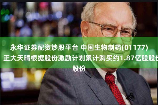 永华证券配资炒股平台 中国生物制药(01177)：正大天晴根据股份激励计划累计购买约1.87亿股股份
