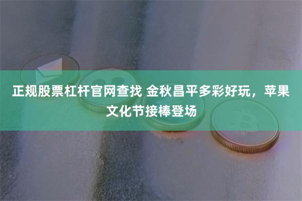 正规股票杠杆官网查找 金秋昌平多彩好玩，苹果文化节接棒登场